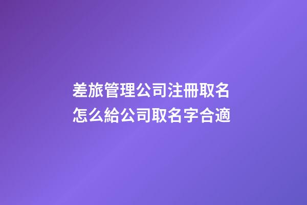 差旅管理公司注冊取名 怎么給公司取名字合適-第1張-公司起名-玄機派
